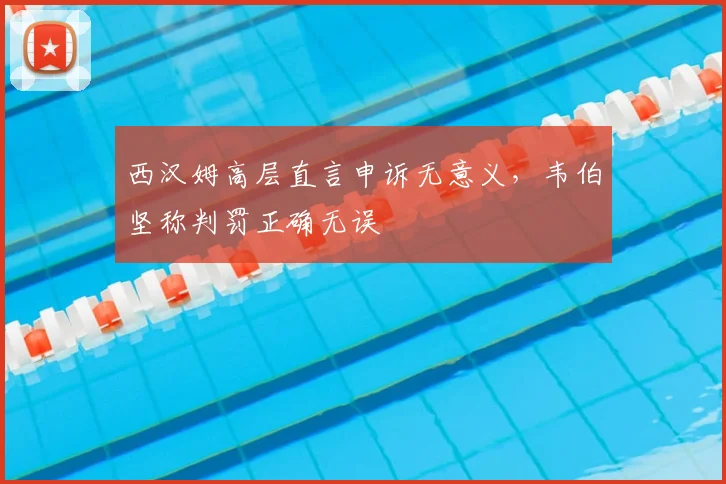 西汉姆高层直言申诉无意义,韦伯坚称判罚正确无误