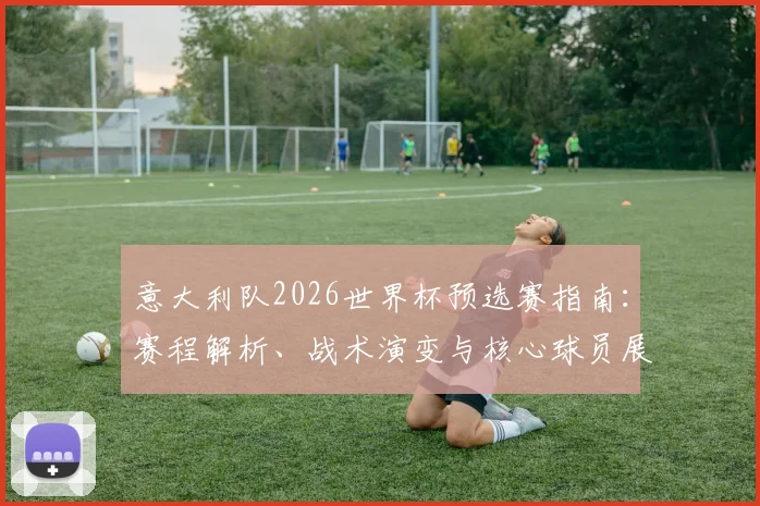 意大利队2026世界杯预选赛指南：赛程解析、战术演变与核心球员展望