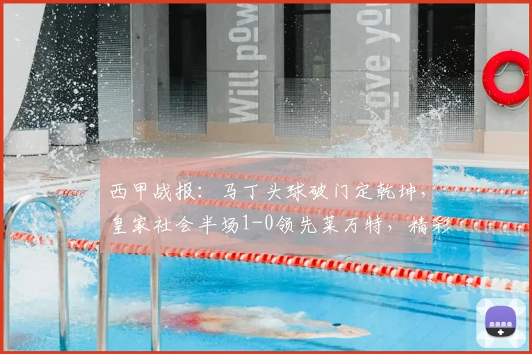 西甲战报:马丁头球破门定乾坤,皇家社会半场1-0领先莱万特,精彩瞬间回顾