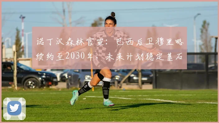 诺丁汉森林官宣:巴西后卫穆里略续约至2030年,未来计划稳定基石
