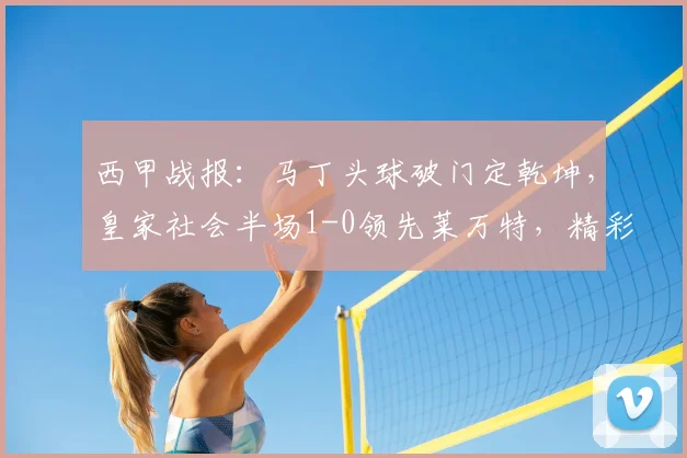 西甲战报：马丁头球破门定乾坤，皇家社会半场1-0领先莱万特，精彩瞬间回顾