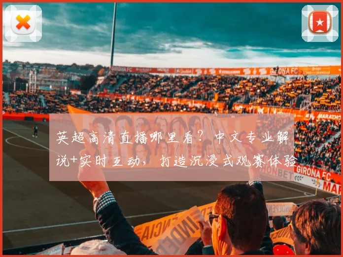 英超高清直播哪里看？中文专业解说+实时互动，打造沉浸式观赛体验