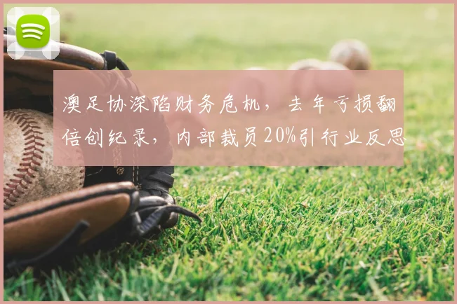 澳足协深陷财务危机，去年亏损翻倍创纪录，内部裁员20%引行业反思