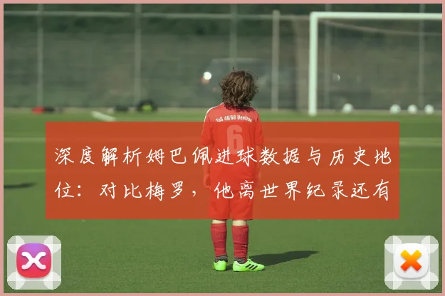 深度解析姆巴佩进球数据与历史地位：对比梅罗，他离世界纪录还有多远？