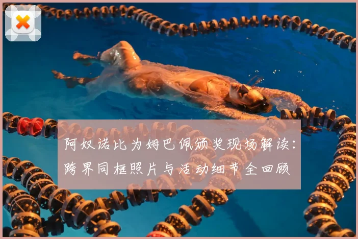 阿奴诺比为姆巴佩颁奖现场解读：跨界同框照片与活动细节全回顾