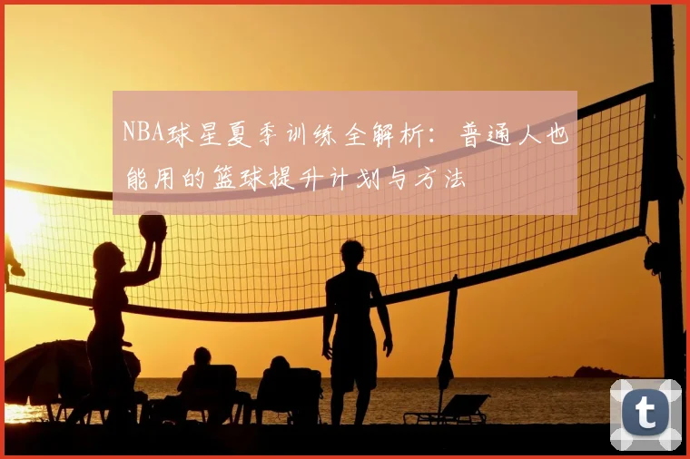 NBA球星夏季训练全解析：普通人也能用的篮球提升计划与方法