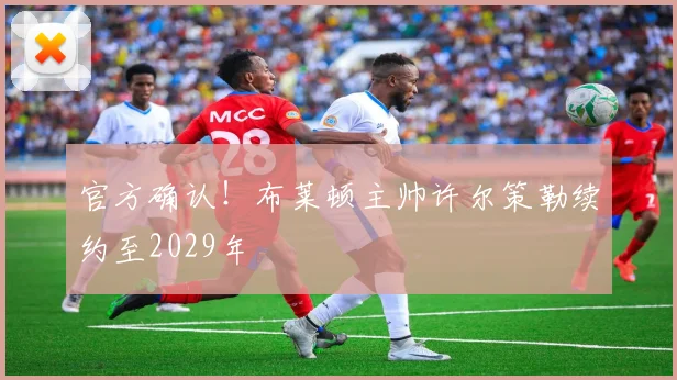 官方确认！布莱顿主帅许尔策勒续约至2029年