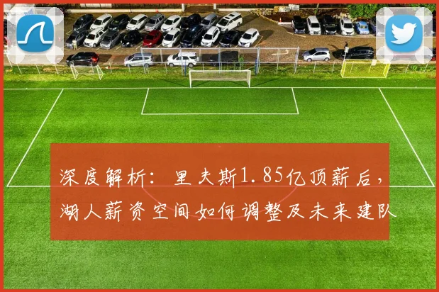深度解析：里夫斯1.85亿顶薪后，湖人薪资空间如何调整及未来建队策略