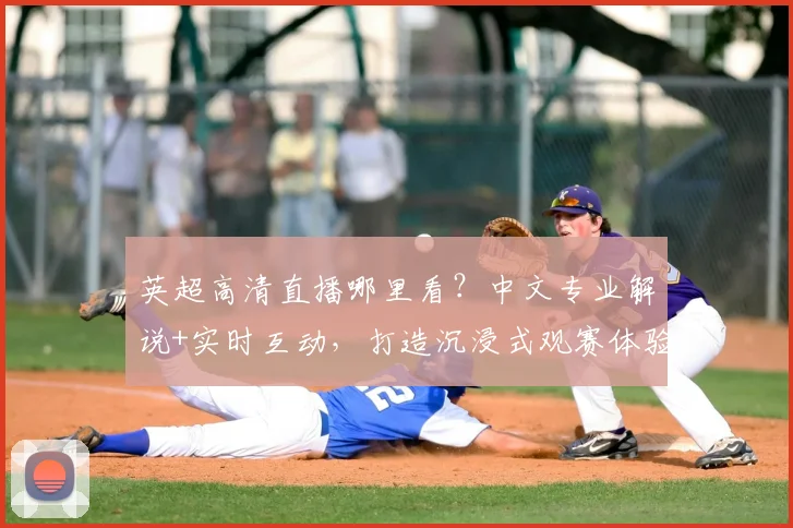 英超高清直播哪里看？中文专业解说+实时互动，打造沉浸式观赛体验