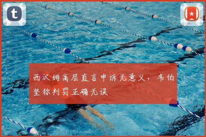 西汉姆高层直言申诉无意义，韦伯坚称判罚正确无误