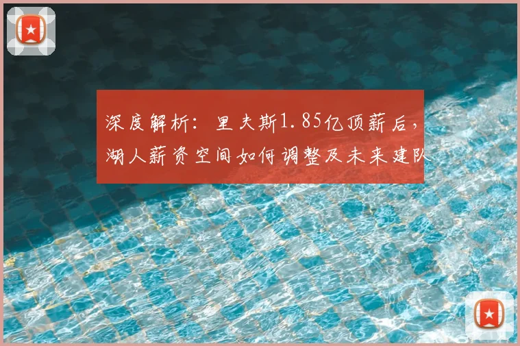 深度解析：里夫斯1.85亿顶薪后，湖人薪资空间如何调整及未来建队策略